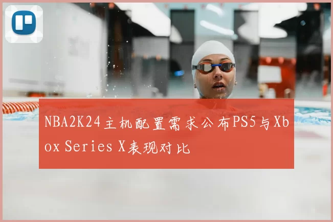 NBA2K24主机配置需求公布PS5与Xbox Series X表现对比