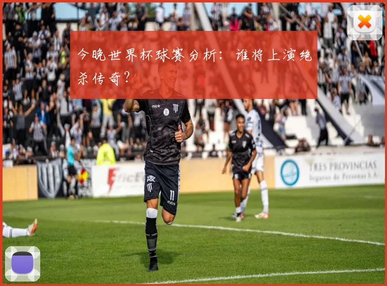 今晚世界杯球赛分析:谁将上演绝杀传奇?