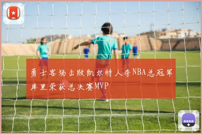 勇士客场击败凯尔特人夺NBA总冠军库里荣获总决赛MVP