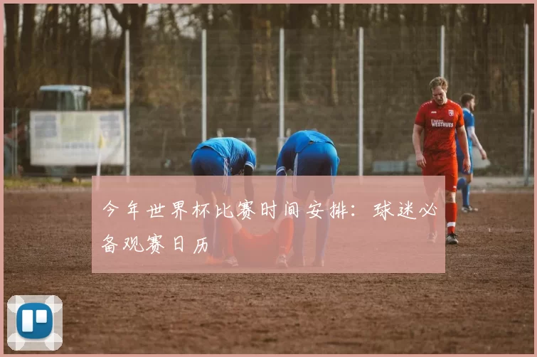 今年世界杯比赛时间安排：球迷必备观赛日历