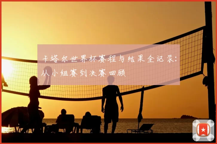 卡塔尔世界杯赛程与结果全记录：从小组赛到决赛回顾