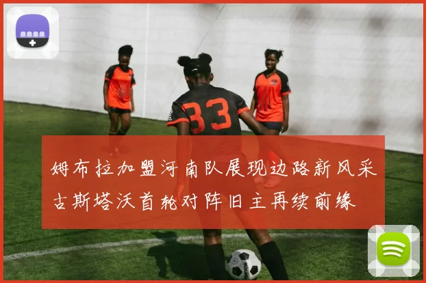 姆布拉加盟河南队展现边路新风采古斯塔沃首轮对阵旧主再续前缘