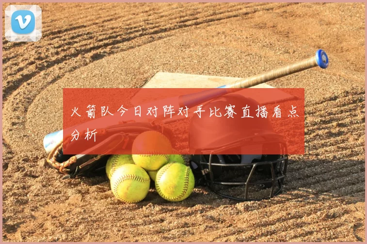 火箭队今日对阵对手比赛直播看点分析