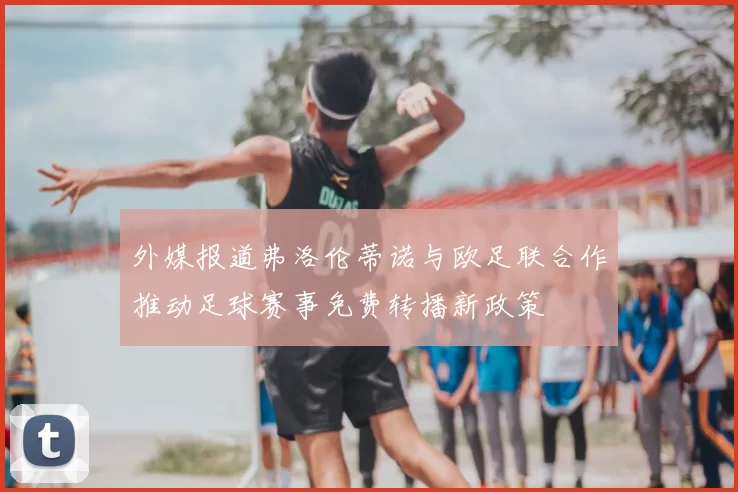 外媒报道弗洛伦蒂诺与欧足联合作推动足球赛事免费转播新政策