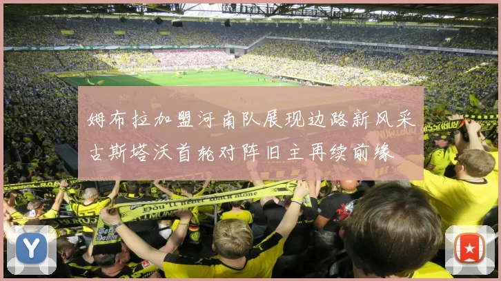 姆布拉加盟河南队展现边路新风采古斯塔沃首轮对阵旧主再续前缘
