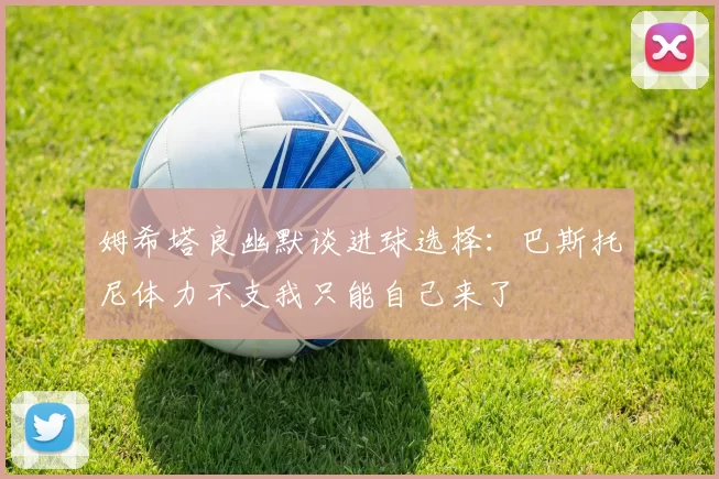姆希塔良幽默谈进球选择：巴斯托尼体力不支我只能自己来了