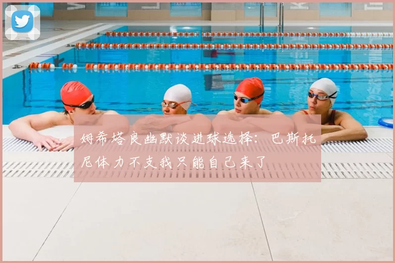 姆希塔良幽默谈进球选择：巴斯托尼体力不支我只能自己来了