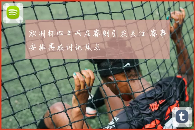 欧洲杯四年两届赛制引发关注 赛事安排再成讨论焦点