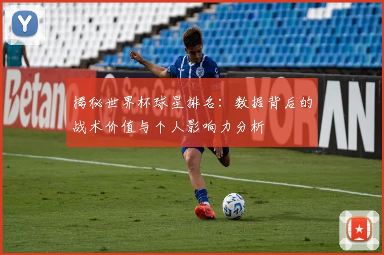 揭秘世界杯球星排名：数据背后的战术价值与个人影响力分析