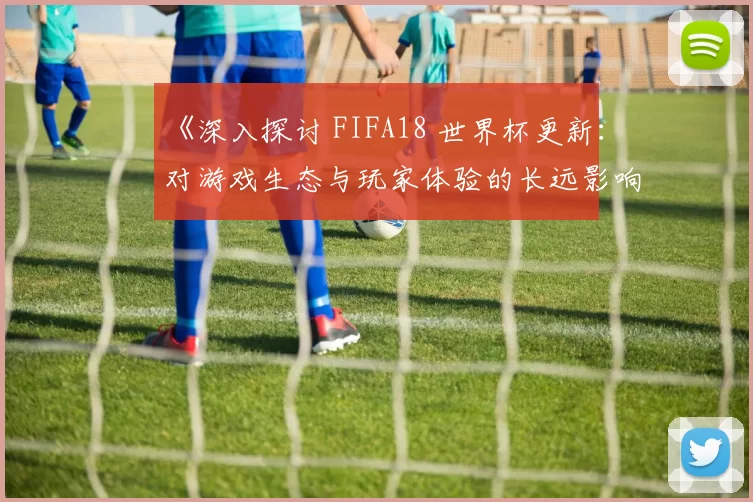 《深入探讨 FIFA18 世界杯更新：对游戏生态与玩家体验的长远影响》