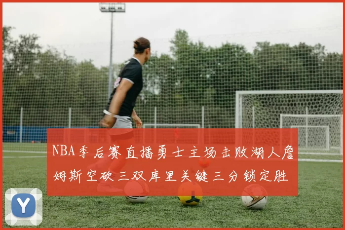 NBA季后赛直播勇士主场击败湖人詹姆斯空砍三双库里关键三分锁定胜局