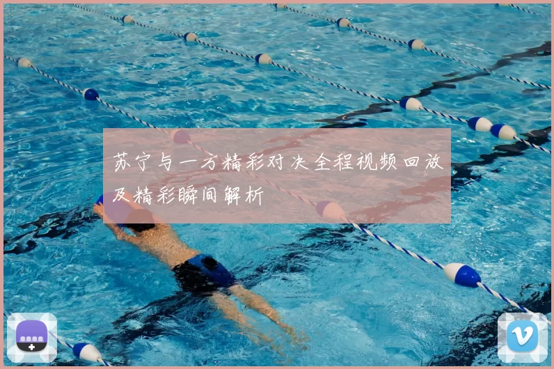 苏宁与一方精彩对决全程视频回放及精彩瞬间解析