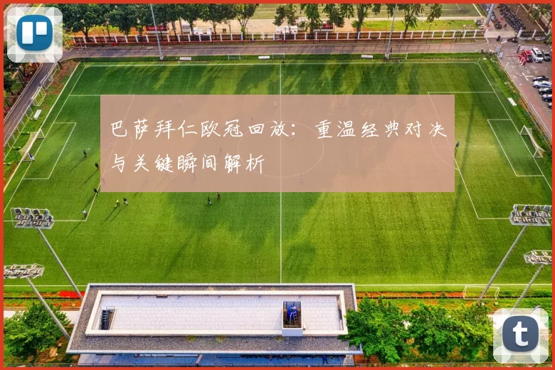 巴萨拜仁欧冠回放：重温经典对决与关键瞬间解析