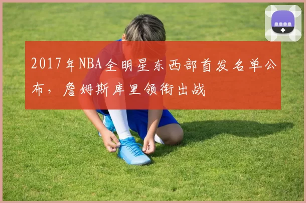 2017年NBA全明星东西部首发名单公布，詹姆斯库里领衔出战