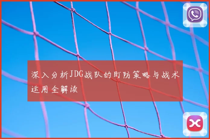 深入分析JDG战队的盯防策略与战术运用全解读