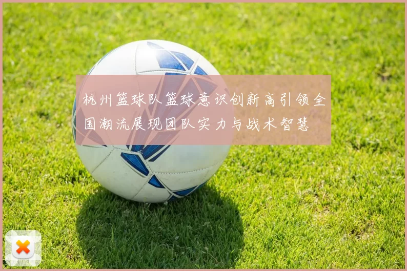 杭州篮球队篮球意识创新高引领全国潮流展现团队实力与战术智慧