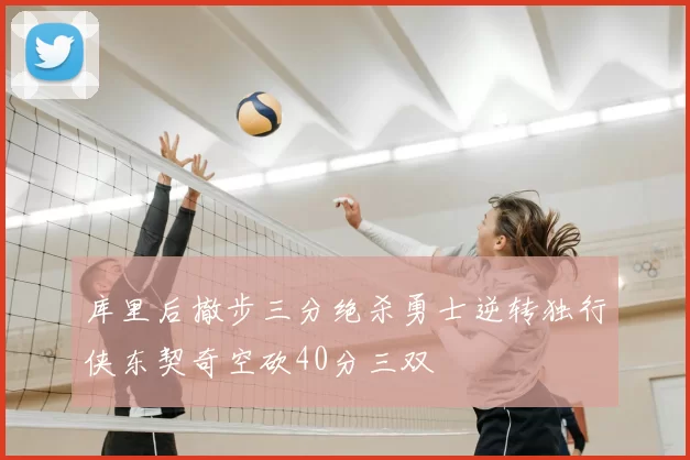 库里后撤步三分绝杀勇士逆转独行侠东契奇空砍40分三双