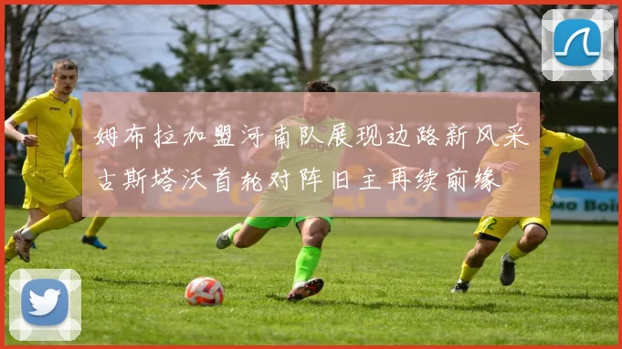 姆布拉加盟河南队展现边路新风采古斯塔沃首轮对阵旧主再续前缘