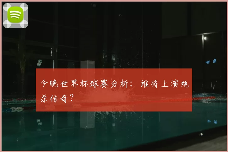 今晚世界杯球赛分析：谁将上演绝杀传奇？
