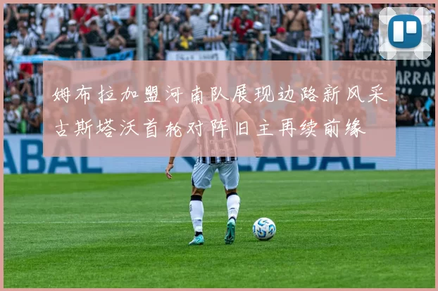 姆布拉加盟河南队展现边路新风采古斯塔沃首轮对阵旧主再续前缘