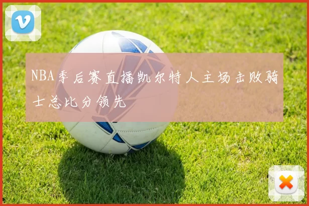 NBA季后赛直播凯尔特人主场击败骑士总比分领先