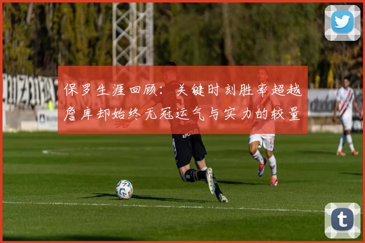 保罗生涯回顾：关键时刻胜率超越詹库却始终无冠运气与实力的较量
