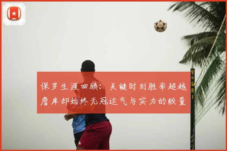 保罗生涯回顾：关键时刻胜率超越詹库却始终无冠运气与实力的较量
