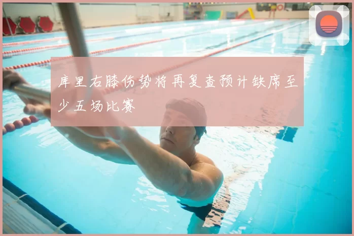库里右膝伤势将再复查预计缺席至少五场比赛