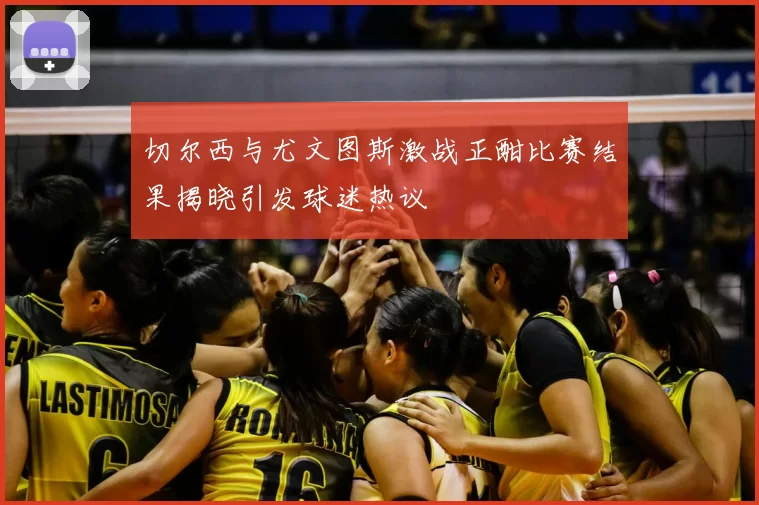 切尔西与尤文图斯激战正酣比赛结果揭晓引发球迷热议