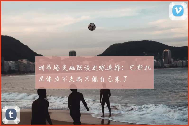姆希塔良幽默谈进球选择：巴斯托尼体力不支我只能自己来了