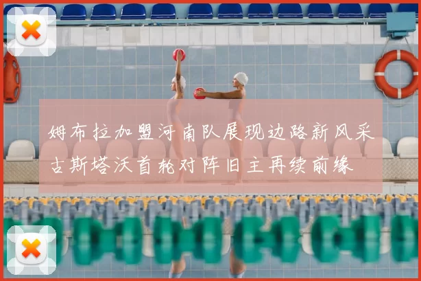 姆布拉加盟河南队展现边路新风采古斯塔沃首轮对阵旧主再续前缘