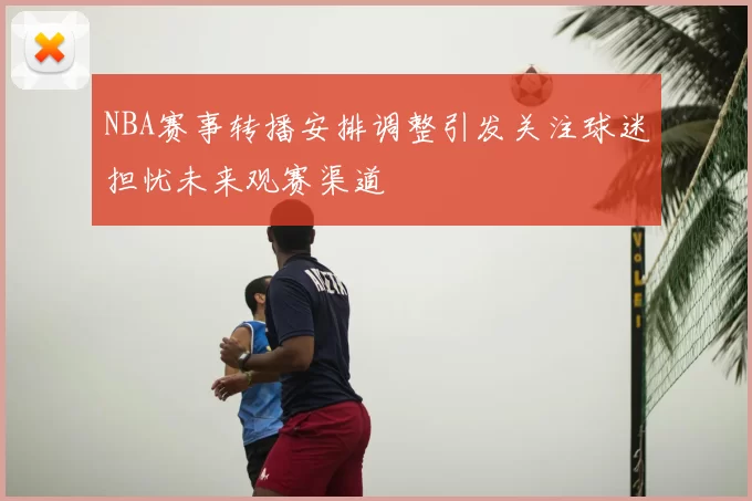 NBA赛事转播安排调整引发关注球迷担忧未来观赛渠道