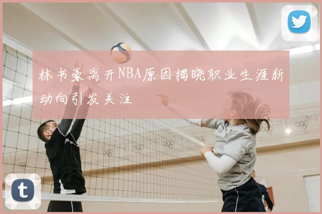 林书豪离开NBA原因揭晓职业生涯新动向引发关注
