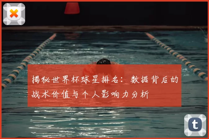 揭秘世界杯球星排名：数据背后的战术价值与个人影响力分析