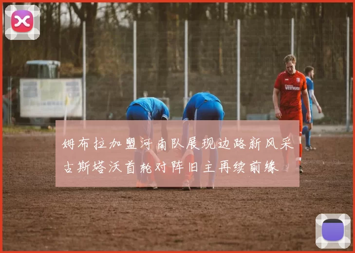 姆布拉加盟河南队展现边路新风采古斯塔沃首轮对阵旧主再续前缘