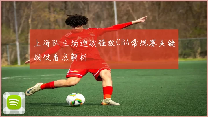 上海队主场迎战强敌CBA常规赛关键战役看点解析