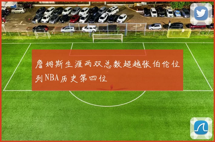 詹姆斯生涯两双总数超越张伯伦位列NBA历史第四位
