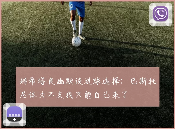 姆希塔良幽默谈进球选择：巴斯托尼体力不支我只能自己来了
