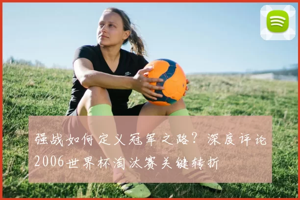强战如何定义冠军之路?深度评论2006世界杯淘汰赛关键转折