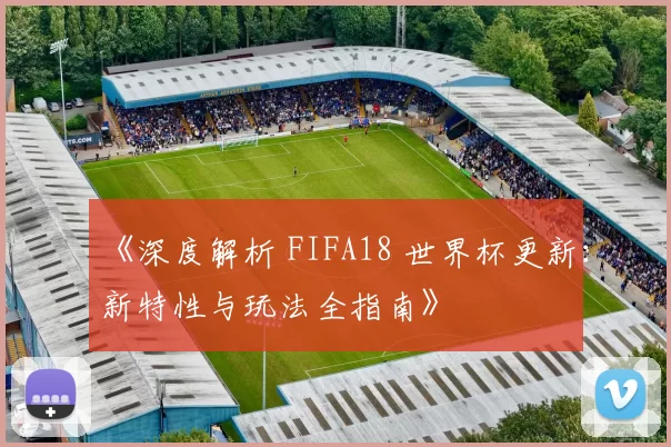 《深度解析 FIFA18 世界杯更新：新特性与玩法全指南》