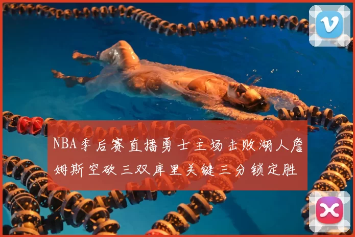 NBA季后赛直播勇士主场击败湖人詹姆斯空砍三双库里关键三分锁定胜局