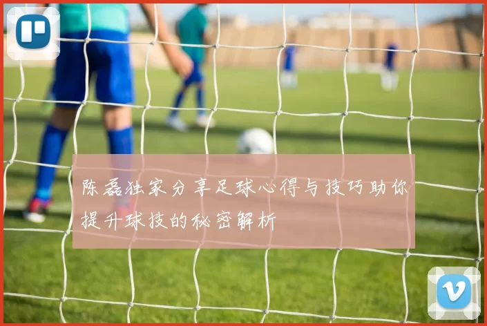 陈磊独家分享足球心得与技巧助你提升球技的秘密解析
