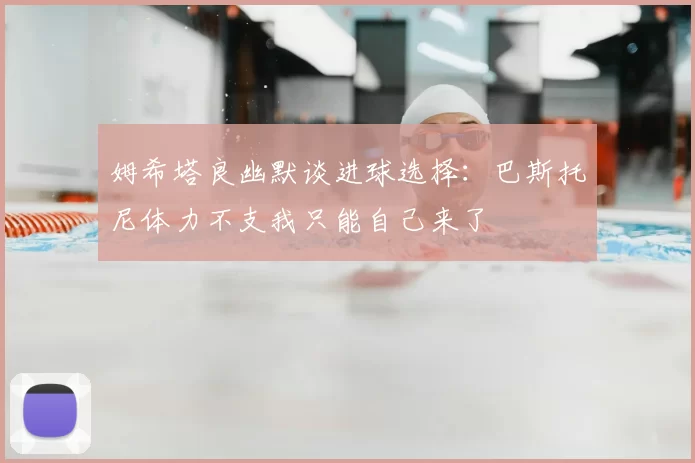 姆希塔良幽默谈进球选择：巴斯托尼体力不支我只能自己来了