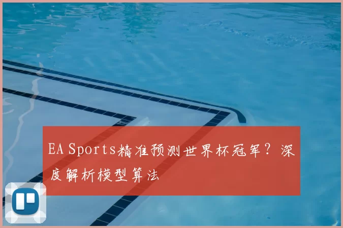 EA Sports精准预测世界杯冠军?深度解析模型算法
