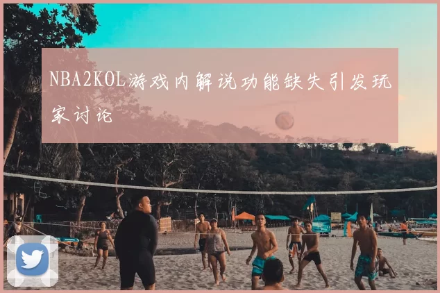NBA2KOL游戏内解说功能缺失引发玩家讨论