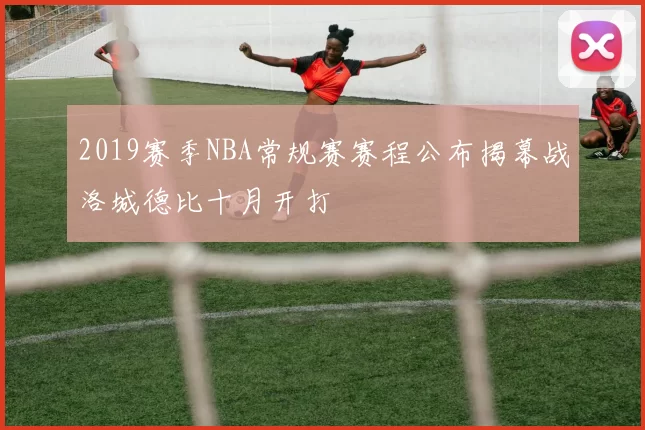 2019赛季NBA常规赛赛程公布揭幕战洛城德比十月开打