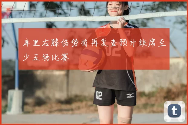 库里右膝伤势将再复查预计缺席至少五场比赛