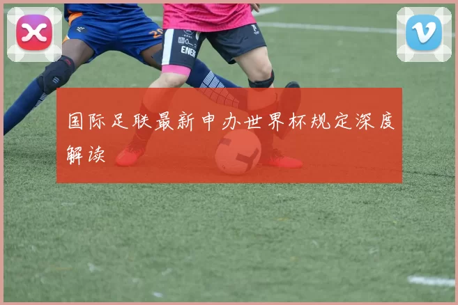 国际足联最新申办世界杯规定深度解读