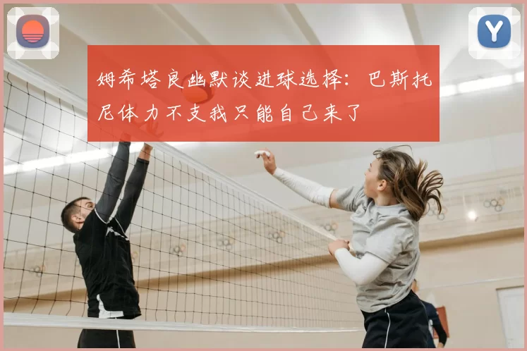 姆希塔良幽默谈进球选择：巴斯托尼体力不支我只能自己来了