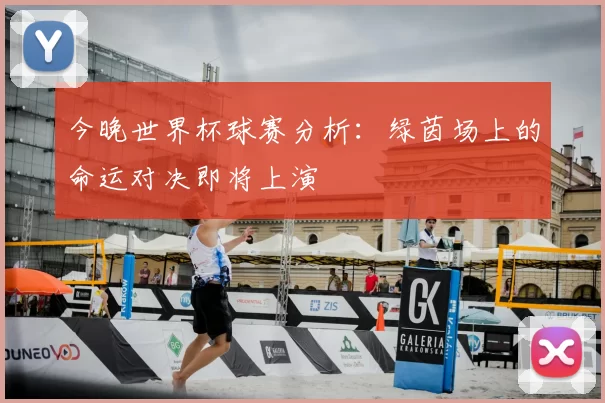 今晚世界杯球赛分析：绿茵场上的命运对决即将上演